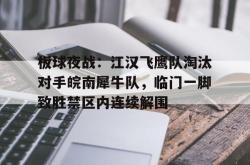 开云 -板球夜战：江汉飞鹰队淘汰对手皖南犀牛队，临门一脚致胜禁区内连续解围的简单介绍