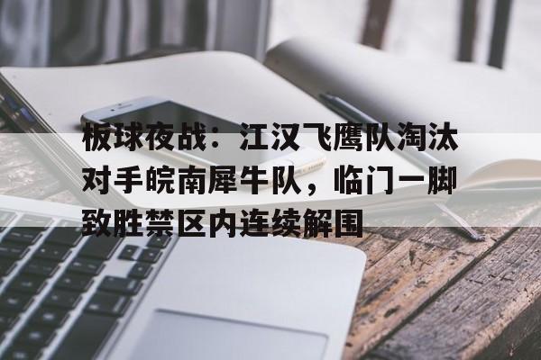 板球夜战：江汉飞鹰队淘汰对手皖南犀牛队，临门一脚致胜禁区内连续解围的简单介绍